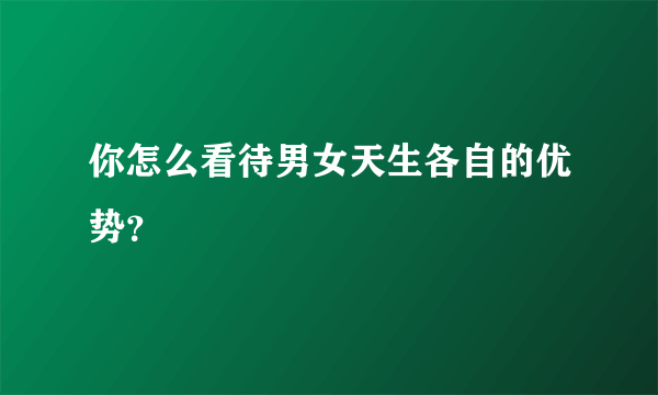 你怎么看待男女天生各自的优势？