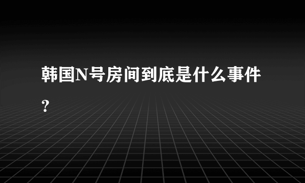 韩国N号房间到底是什么事件？