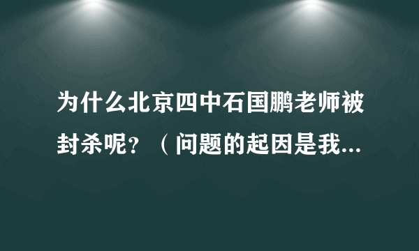 为什么北京四中石国鹏老师被封杀呢？（问题的起因是我在找网课，有人推荐这位老师但B站搜索也搜索不到）？