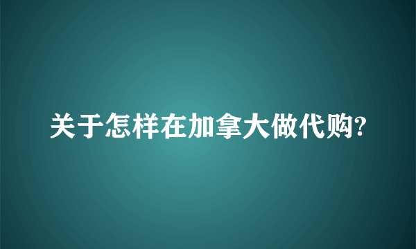 关于怎样在加拿大做代购?