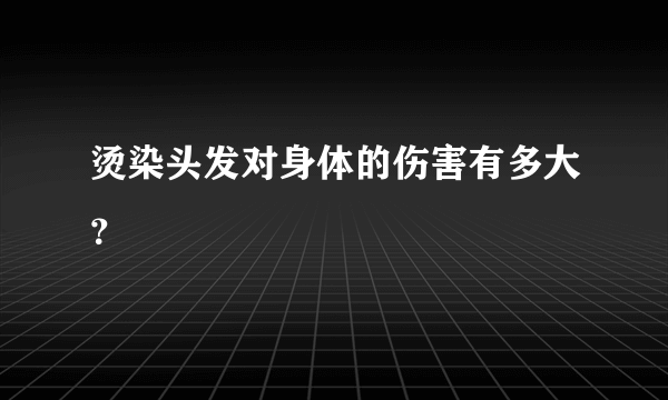 烫染头发对身体的伤害有多大？