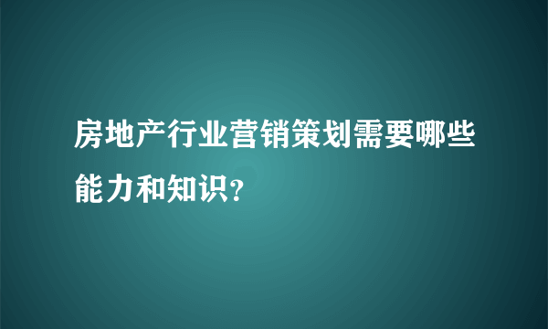 房地产行业营销策划需要哪些能力和知识?
