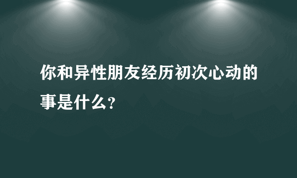 你和异性朋友经历初次心动的事是什么？