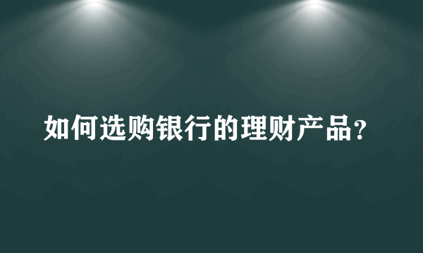 如何选购银行的理财产品？
