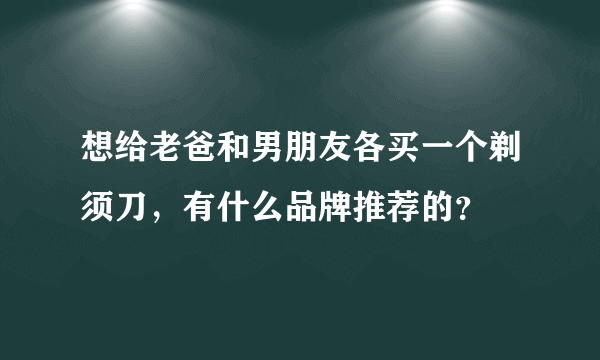 想给老爸和男朋友各买一个剃须刀，有什么品牌推荐的？