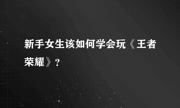 新手女生该如何学会玩《王者荣耀》？