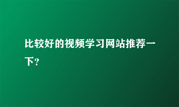 比较好的视频学习网站推荐一下？