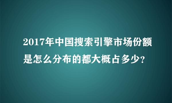 2017年中国搜索引擎市场份额是怎么分布的都大概占多少？