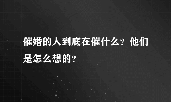 催婚的人到底在催什么？他们是怎么想的？