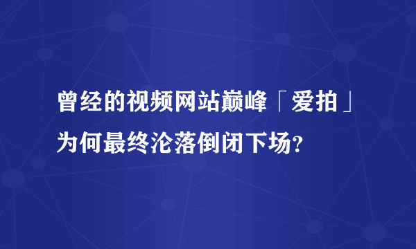 曾经的视频网站巅峰「爱拍」为何最终沦落倒闭下场？
