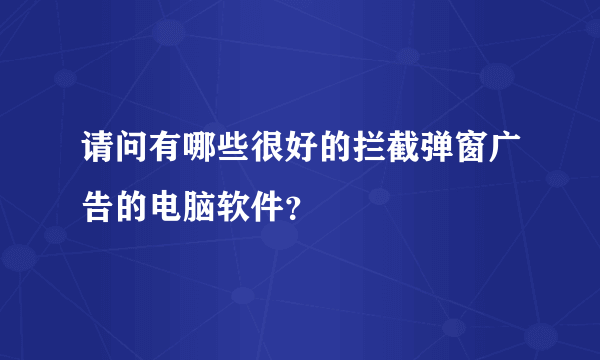 请问有哪些很好的拦截弹窗广告的电脑软件?