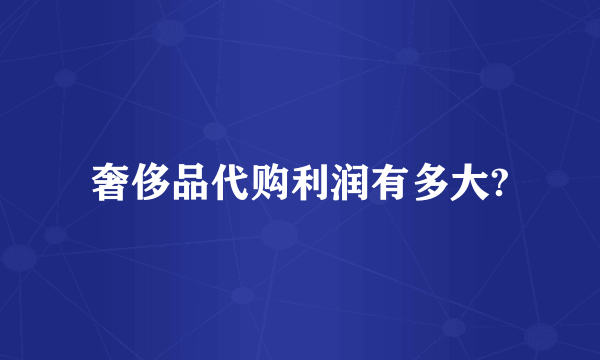 奢侈品代购利润有多大?