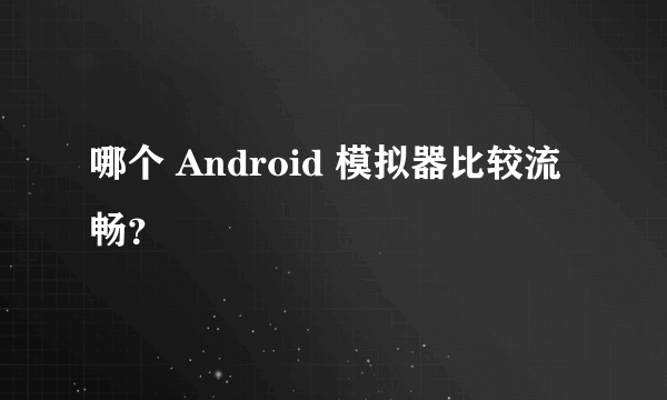 哪个 Android 模拟器比较流畅?