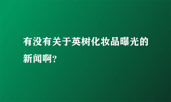 有没有关于英树化妆品曝光的新闻啊？
