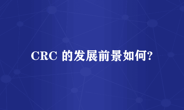CRC 的发展前景如何?