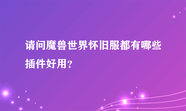 请问魔兽世界怀旧服都有哪些插件好用？