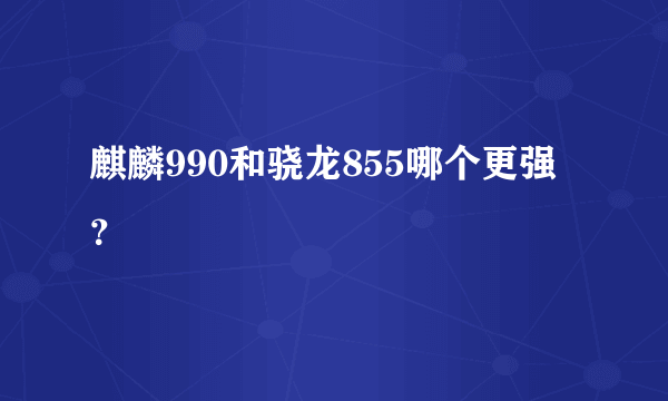 麒麟990和骁龙855哪个更强?