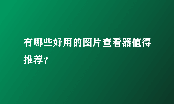 有哪些好用的图片查看器值得推荐？
