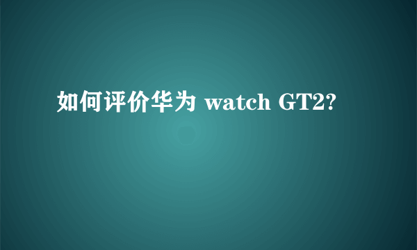 如何评价华为 watch GT2?