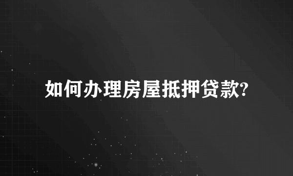 如何办理房屋抵押贷款?