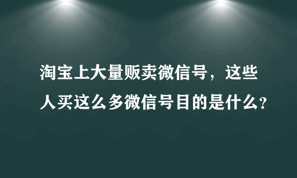 淘宝上大量贩卖微信号，这些人买这么多微信号目的是什么？