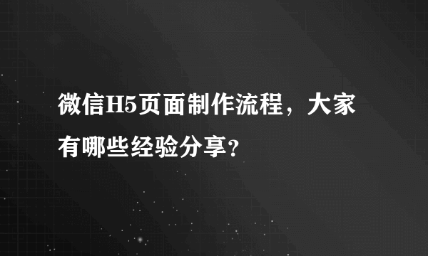 微信H5页面制作流程,大家有哪些经验分享?