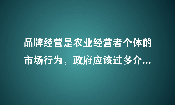品牌经营是农业经营者个体的市场行为，政府应该过多介入，正确吗？