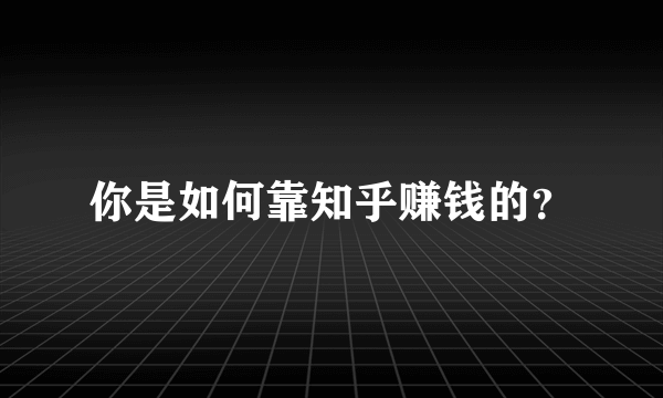 你是如何靠知乎赚钱的？
