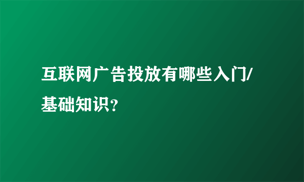 互联网广告投放有哪些入门/基础知识？
