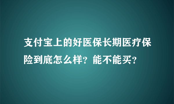 支付宝上的好医保长期医疗保险到底怎么样？能不能买？