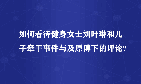 如何看待健身女士刘叶琳和儿子牵手事件与及原博下的评论？