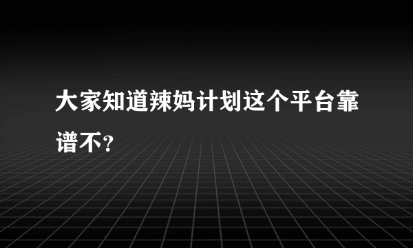 大家知道辣妈计划这个平台靠谱不？