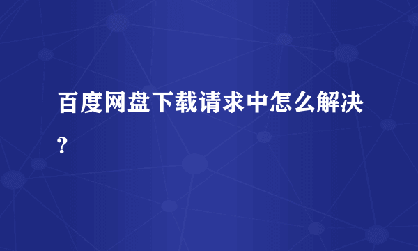 百度网盘下载请求中怎么解决？