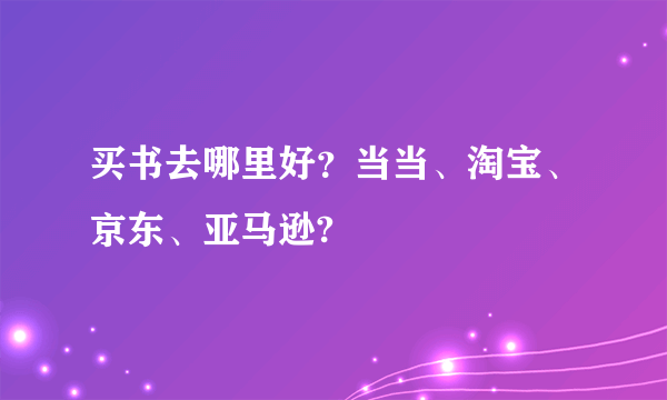 买书去哪里好？当当、淘宝、京东、亚马逊?