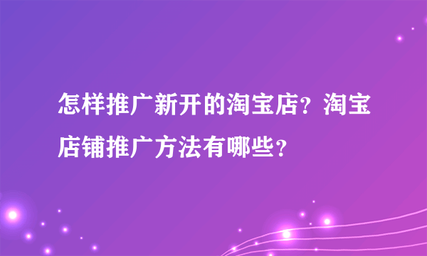 怎样推广新开的淘宝店？淘宝店铺推广方法有哪些？