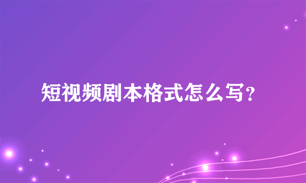 短视频剧本格式怎么写？