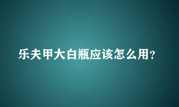 乐夫甲大白瓶应该怎么用？