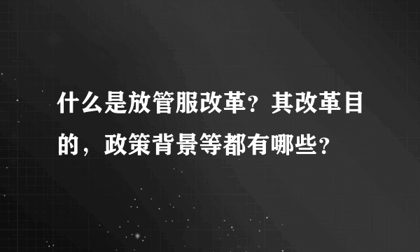 什么是放管服改革？其改革目的，政策背景等都有哪些？