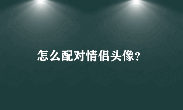 怎么配对情侣头像？