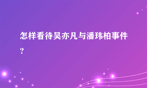 怎样看待吴亦凡与潘玮柏事件？