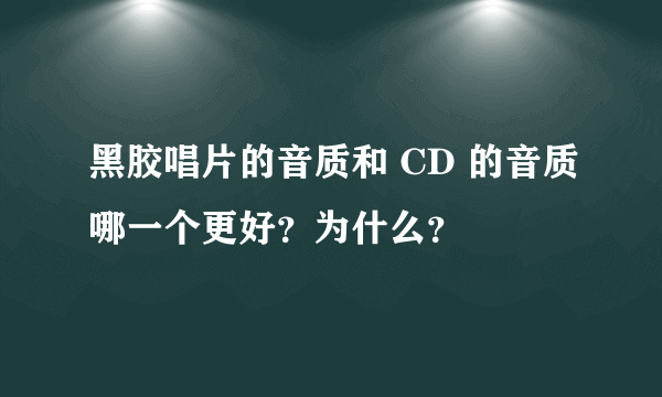 黑胶唱片的音质和 CD 的音质哪一个更好？为什么？