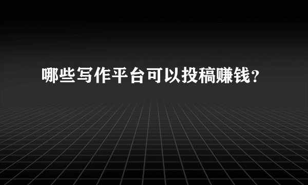 哪些写作平台可以投稿赚钱？