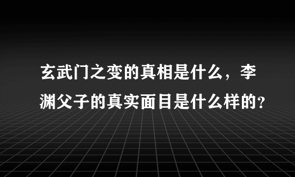 玄武门之变的真相是什么，李渊父子的真实面目是什么样的？
