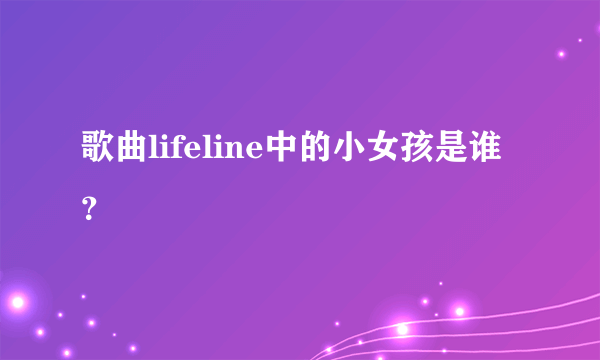 歌曲lifeline中的小女孩是谁？