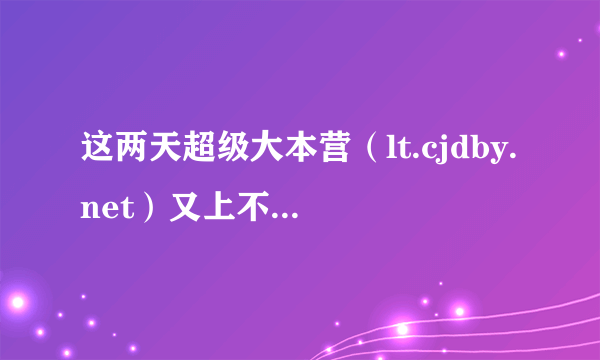 这两天超级大本营（lt.cjdby.net）又上不去了，发生了什么？