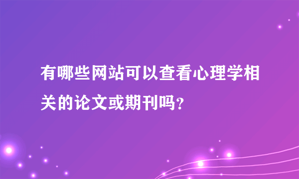 有哪些网站可以查看心理学相关的论文或期刊吗？