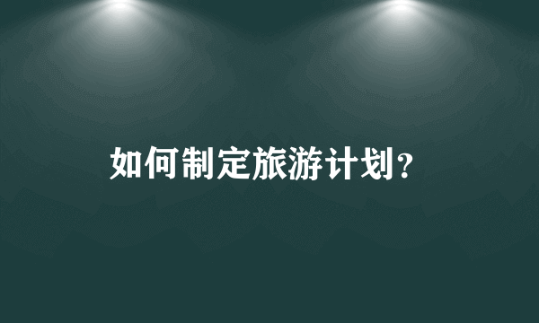 如何制定旅游计划？