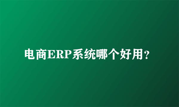 电商ERP系统哪个好用？