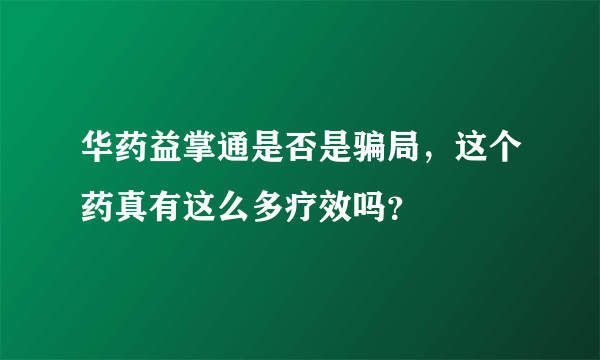 华药益掌通是否是骗局，这个药真有这么多疗效吗？