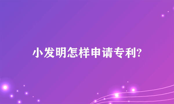 小发明怎样申请专利?